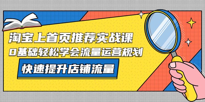 【副业项目5536期】淘宝上首页/推荐实战课：0基础轻松学会流量运营规划，快速提升店铺流量-天下副业
