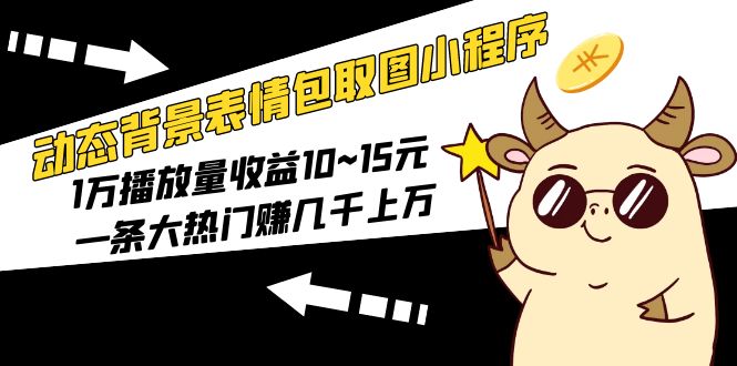 【副业项目5541期】动态背景表情包取图小程序，1万播放量收益10~15元，一条大热门赚几千上万-天下副业