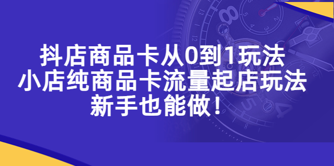 【副业项目5544期】抖店商品卡从0到1玩法，小店纯商品卡流量起店玩法，新手也能做-天下副业