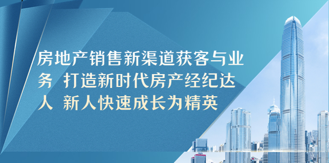 【副业项目5545期】房地产销售新渠道获客与业务 打造新时代房产经纪达人 新人快速成长为精英-天下副业