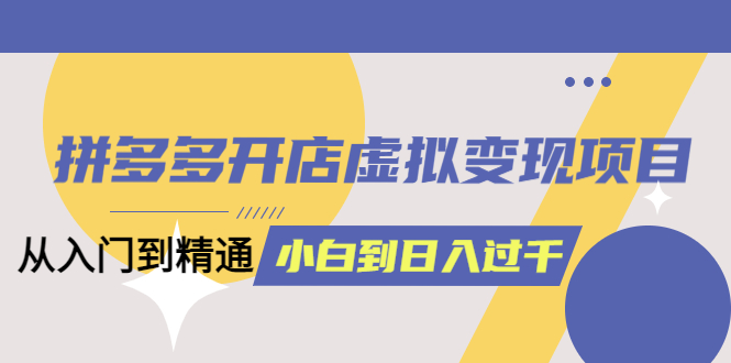 【副业项目5553期】拼多多开店虚拟变现项目：入门到精通 从小白到日入1000（完整版）-天下副业