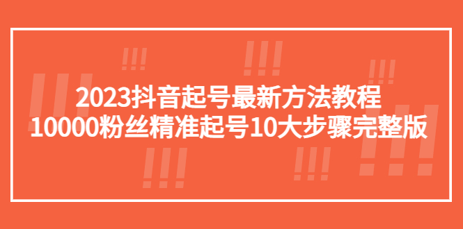 【副业项目5555期】2023抖音起号最新方法教程：10000粉丝精准起号10大步骤完整版-天下副业