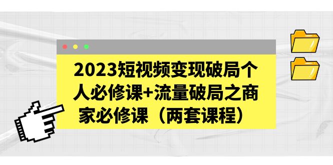 【副业项目5556期】2023短视频变现破局个人必修课+流量破局之商家必修课（两套课程）-天下副业