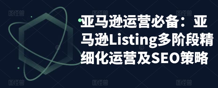 【副业项目5572期】亚马逊2023运营实操：亚马逊Listing多阶段/精细化运营及SEO策略-天下副业