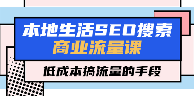 【副业项目5575期】本地生活SEO搜索商业流量课，低成本搞流量的手段（7节视频课）-天下副业