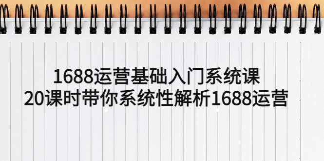 【副业项目5580期】1688运营基础入门系统课，20课时带你系统性解析1688运营-天下副业