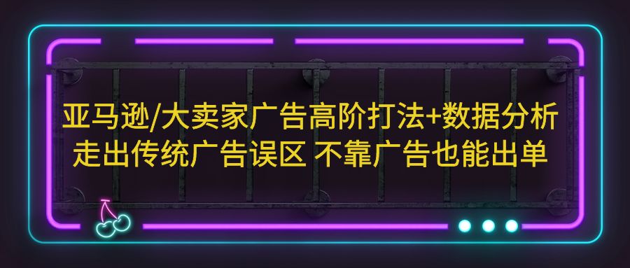 【副业项目5590期】亚马逊/大卖家广告高阶打法+数据分析，走出传统广告误区 不靠广告也能出单-天下副业