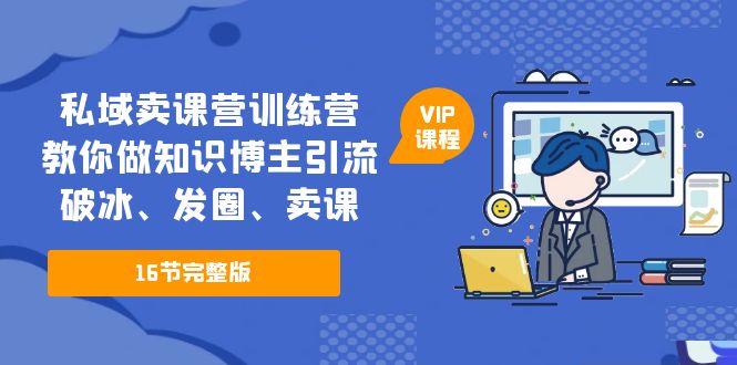 【副业项目5591期】私域卖课营训练营：教你做知识博主引流、破冰、发圈、卖课（16节课完整版）-天下副业