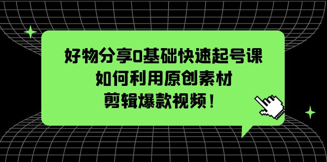 【副业项目5597期】好物分享0基础快速起号课：如何利用原创素材剪辑爆款视频-天下副业
