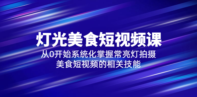 【副业项目5879期】2023灯光-美食短视频课，从0开始系统化掌握常亮灯拍摄美食短视频的相关技能-天下副业