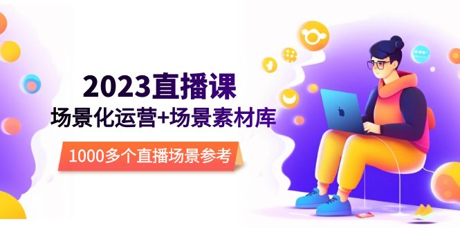 【副业项目5710期】2023直播-场景化运营+场景素材库，1000多个直播场景参考-天下副业