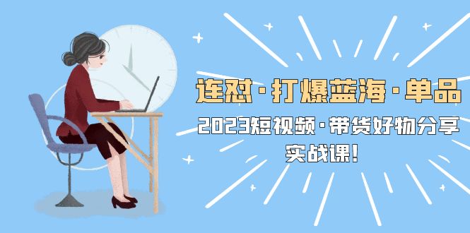 【副业项目5711期】连怼·打爆蓝海·单品，2023短视频·带货好物分享·实战课-天下副业