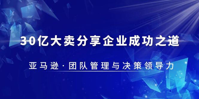 【副业项目5712期】30·亿大卖·分享企业·成功之道-亚马逊·团队管理与决策领导力-天下副业