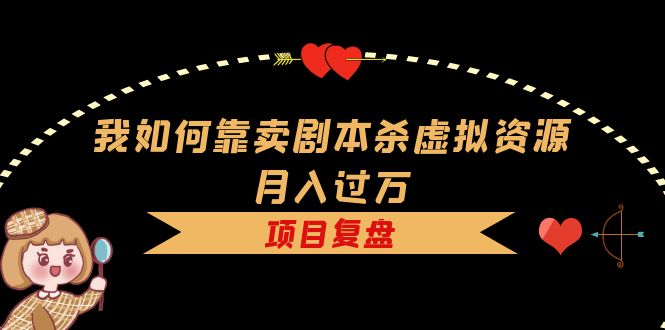 【副业项目5861期】我如何靠卖剧本杀虚拟资源月入过万，复盘资料+引流+如何变现+案例-天下副业