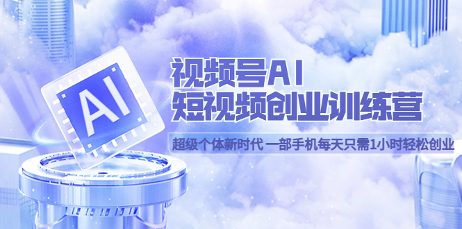 【副业项目5863期】视频号AI短视频创业训练营 超级个体新时代 一部手机每天只需1小时轻松创业-天下副业