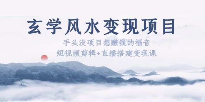 【副业项目5714期】玄学风水变现项目：手头没项目想赚钱的福音（短视频剪辑+直播搭建变现课）-天下副业