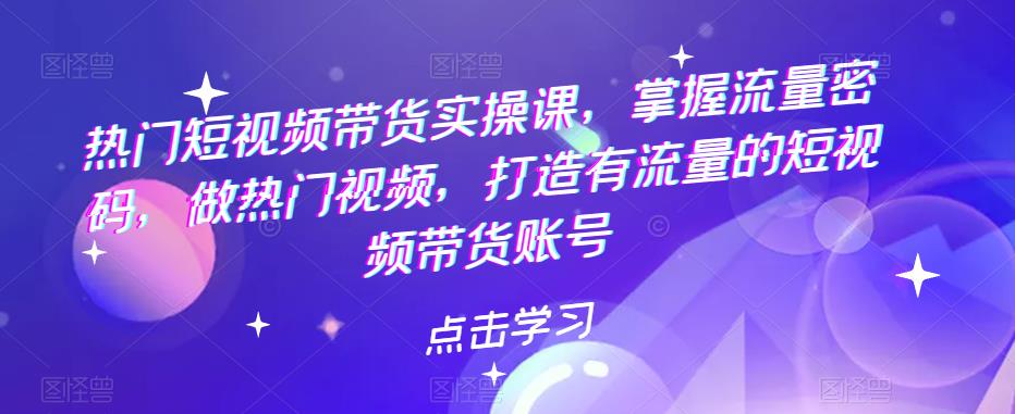 【副业项目5822期】热门短视频带货实战 掌握流量密码 做热门视频 打造有流量的短视频带货账号-天下副业