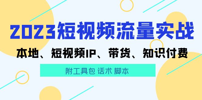 【副业项目5911期】2023短视频流量实战 本地、短视频IP、带货、知识付费（附工具包 话术 脚本)-天下副业