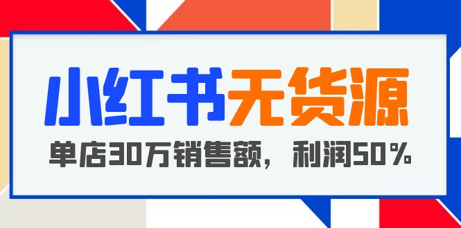 【副业项目5921期】小红书无货源项目：从0-1从开店到爆单 单店30万销售额 利润50%【5月更新】-天下副业