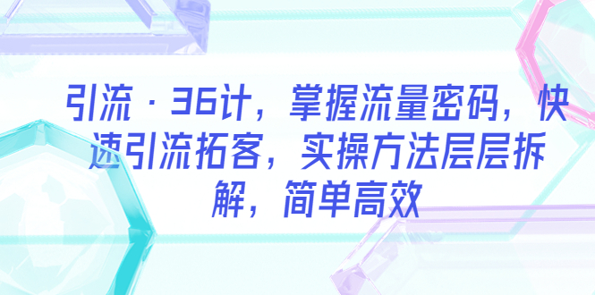 【副业项目5924期】引流·36计，掌握流量密码，快速引流拓客，实操方法层层拆解，简单高效-天下副业