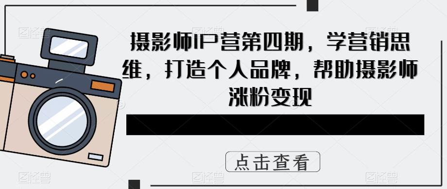 【副业项目5867期】摄影师IP营第4期，学营销思维，打造个人品牌，帮助摄影师涨粉变现-天下副业