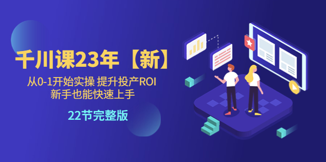 【副业项目5925期】千川课23年【新】从0-1开始实操 提升投产ROI 新手也能快速上手 22节完整版-天下副业