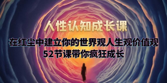 【副业项目5930期】人性认知成长课，在红尘中建立你的世界观人生观价值观，52节课带你疯狂成长-天下副业