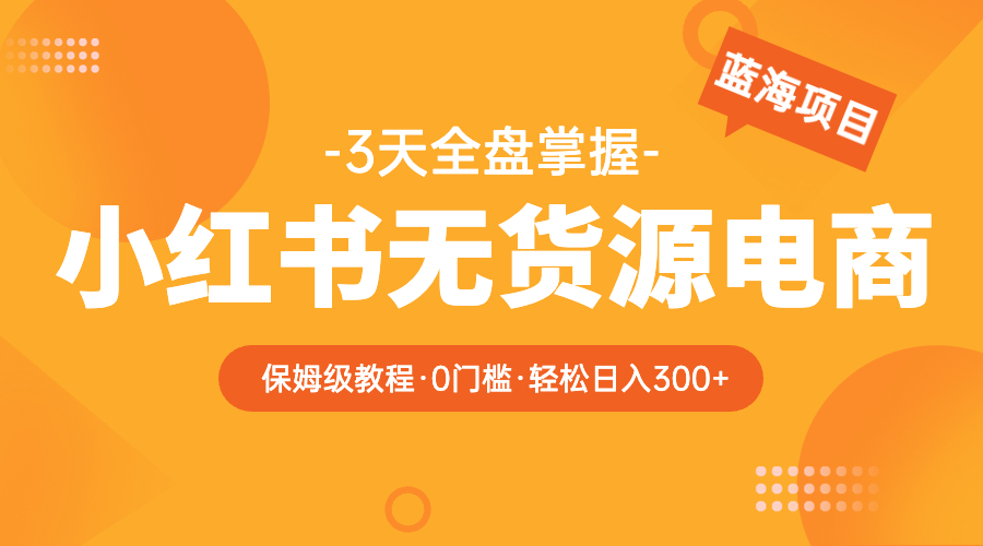 【副业项目5935期】2023小红书无货源电商【保姆级教程从0到日入300】爆单3W-天下副业