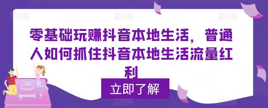 【副业项目5913期】0基础玩赚抖音同城本地生活，普通人如何抓住抖音本地生活流量红利-天下副业