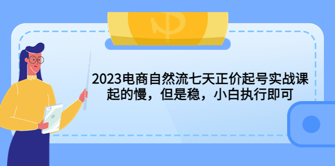 【副业项目5976期】2023电商自然流七天正价起号实战课：起的慢，但是稳，小白执行即可-天下副业