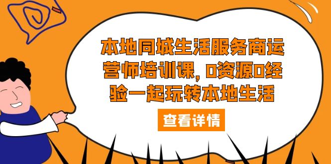 【副业项目5792期】本地同城生活服务商运营师培训课，0资源0经验一起玩转本地生活-天下副业