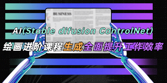 【副业项目5689期】AI（stable difusion ControlNet）绘画进阶课程 办公场景 全面提升工作效率-天下副业