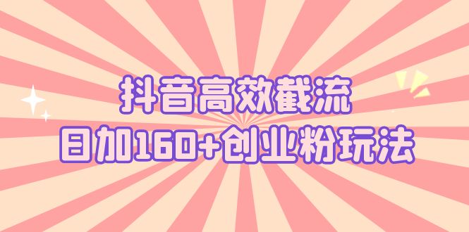 【副业项目5983期】抖音高效截流日加160+创业粉玩法：详细操作实战演示！-天下副业