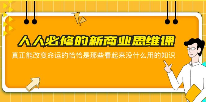 【副业项目5938期】人人必修-新商业思维课 真正改变命运的恰恰是那些看起来没什么用的知识-天下副业