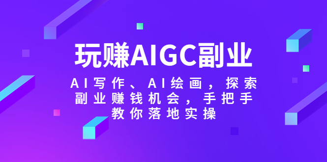 【副业项目5941期】玩赚AIGC副业-AI写作、AI绘画，探索副业赚钱机会，手把手教你落地实操-天下副业