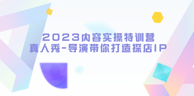【副业项目5734期】2023内容实操特训营，真人秀-导演带你打造探店IP-天下副业