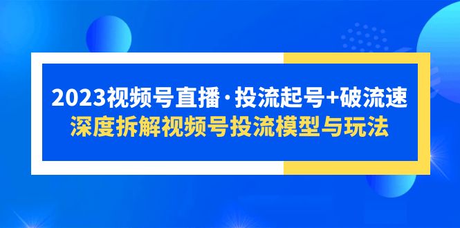 【副业项目5735期】2023视频号直播·投流起号+破流速，深度拆解视频号投流模型与玩法-天下副业
