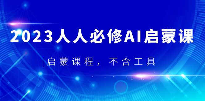 【副业项目5736期】2023人人必修·AI启蒙课，启蒙课程，不含工具-天下副业