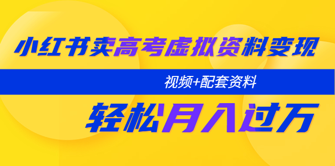 【副业项目5740期】小红书卖高考虚拟资料变现分享课：轻松月入过万（视频+配套资料）-天下副业