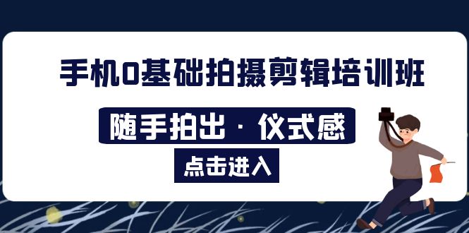 【副业项目5784期】手机0基础拍摄剪辑培训班：随手拍出·仪式感-天下副业