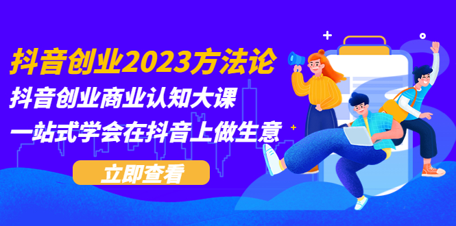 【副业项目5744期】抖音创业2023方法论：抖音创业商业认知大课，一站式学会在抖音上做生意-天下副业