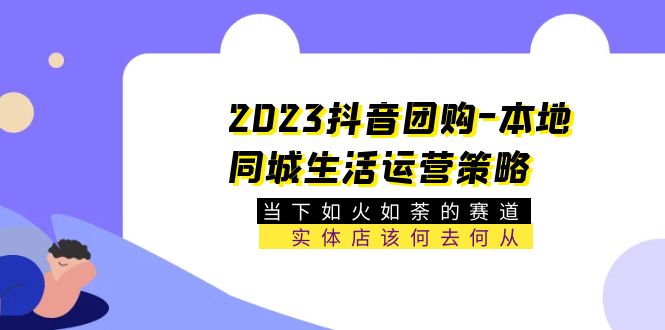 【副业项目5749期】2023抖音团购-本地同城生活运营策略 当下如火如荼的赛道·实体店该何去何从-天下副业