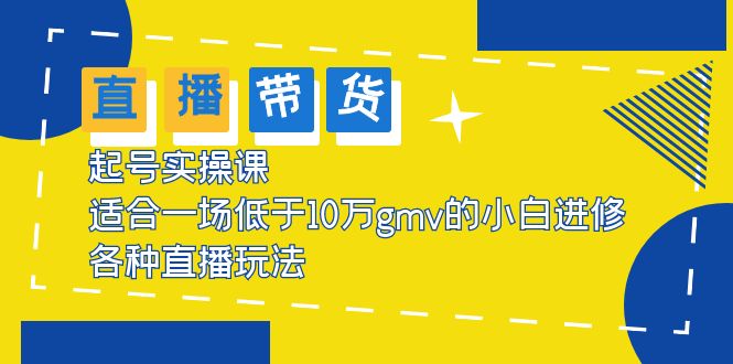 【副业项目5826期】2023直播带货起号实操课，适合一场低于·10万gmv的小白进修 各种直播玩法-天下副业