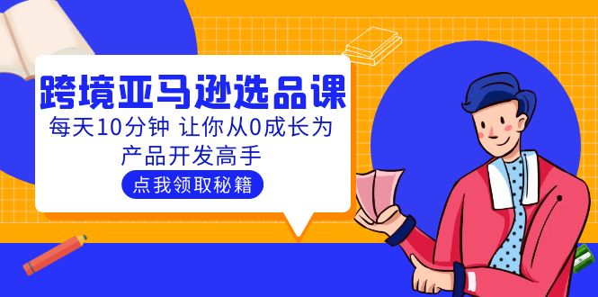 【副业项目5827期】聪明人都在学的跨境亚马逊选品课：每天10分钟 让你从0成长为产品开发高手-天下副业