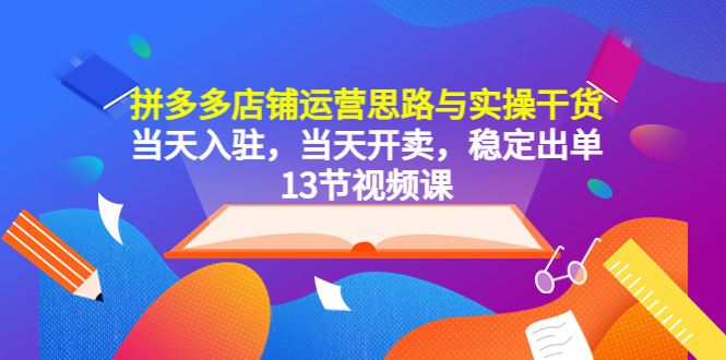 【副业项目5757期】拼多多店铺运营思路与实操干货，当天入驻，当天开卖，稳定出单（13节课）-天下副业