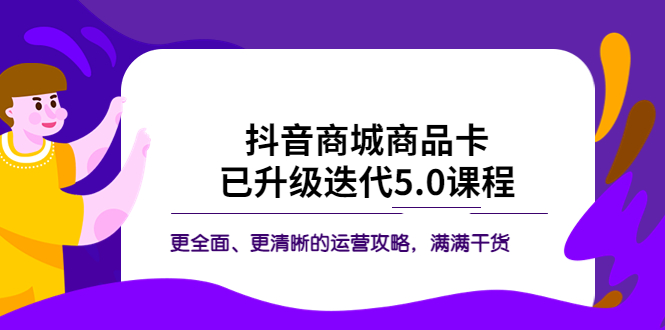 【副业项目5846期】抖音商城商品卡·已升级迭代5.0课程：更全面、更清晰的运营攻略，满满干货-天下副业