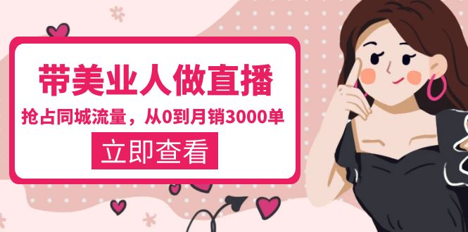 【副业项目5833期】带美业人-做直播，抢占同城流量，打造门店盈利闭环系统 从0到月销3000单-天下副业