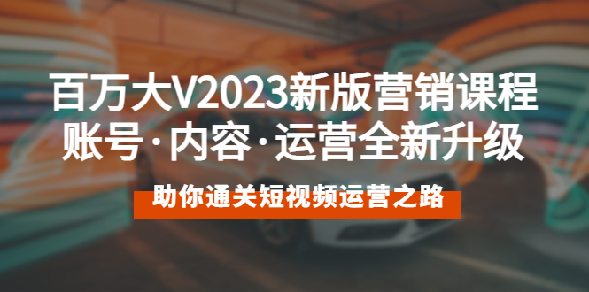【副业项目5706期】百万大V2023新版营销课 账号·内容·运营全新升级 通关短视频运营之路-天下副业
