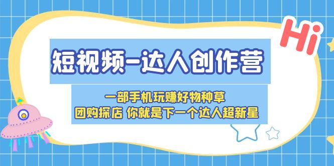 【副业项目5707期】短视频-达人创作营 一部手机玩赚好物种草 团购探店 你就是下一个达人超新星-天下副业