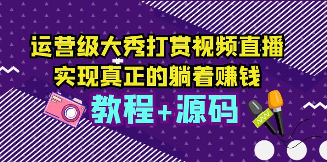 【副业项目5708期】运营级大秀打赏视频直播，实现真正的躺着赚钱（视频教程+源码）-天下副业